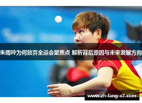 朱雨玲为何放弃全运会聚焦点 解析背后原因与未来发展方向